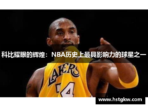 科比耀眼的辉煌：NBA历史上最具影响力的球星之一